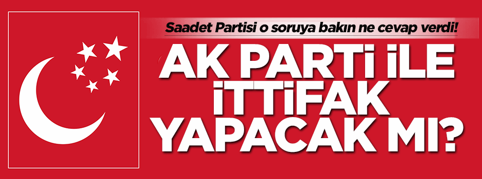 Saadet Partisi, AK Parti ile ittifak yapacak mı?