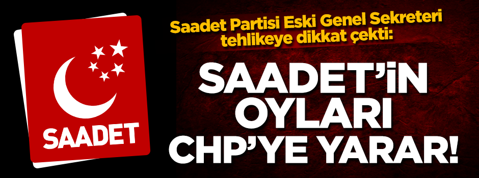 Saadet Partisi Eski Genel Sekreteri tehlikeye dikkat çekti: Saadet’in oyları CHP’ye yarar