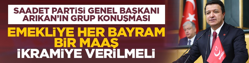 Saadet Partisi Genel Başkanı Arıkan’ın grup konuşması: Emekliye her bayram bir maaş ikramiye verilmeli