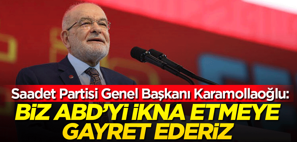Saadet Partisi Genel Başkanı Karamollaoğlu: Biz ABD’yi ikna etmeye gayret ederiz