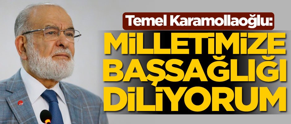 Saadet Partisi Genel Başkanı Temel Karamollaoğlu: Milletimize başsağlığı diliyorum