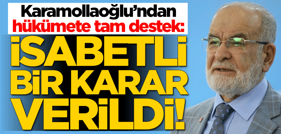 Saadet Partisi Genel Başkanı Temel Karamollaoğlu'ndan hükümete tam destek: İsabetli bir karar