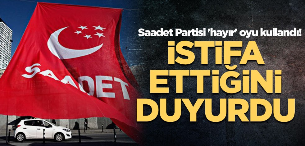 Saadet Partisi 'hayır' oyu kullandı! İstifa ettiğini duyurdu