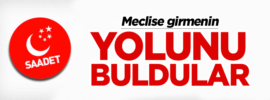 Saadet Partisi Meclis'e girmenin yolunu buldu