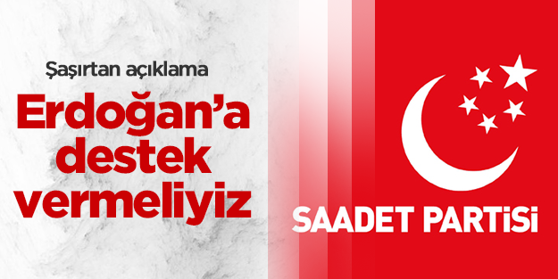 Saadet Partisi olarak Erdoğan'ı desteklemeliyiz