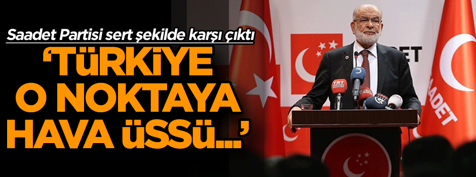 Saadet Partisi sert şekilde karşı çıktı: Türkiye o noktaya hava üssü...'