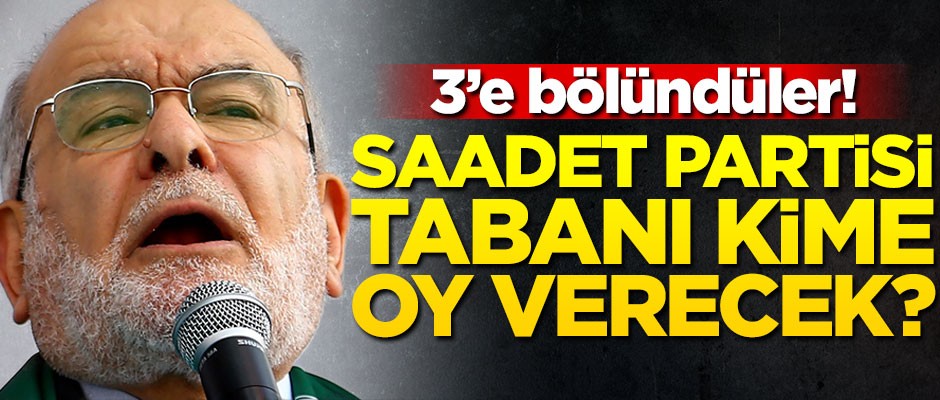 Saadet Partisi tabanı kime oy verecek? 3’e bölündüler!