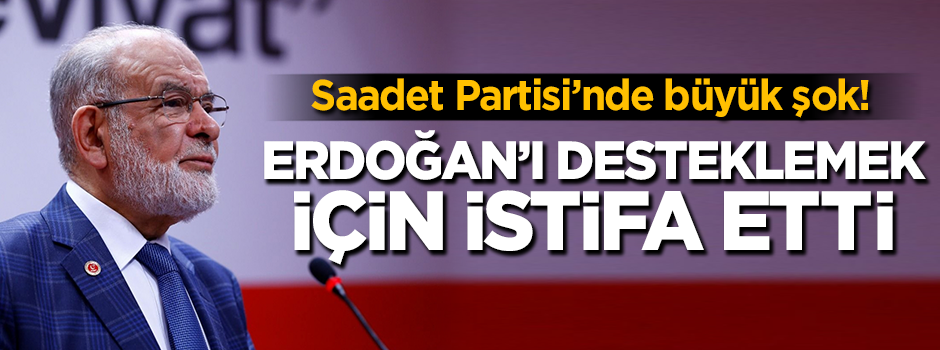 Saadet Partisi'nde istifa! 'Erdoğan'a destek vereceğim'