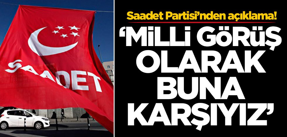 Saadet Partisi’nden açıklama! 'Milli Görüş olarak buna karşıyız'