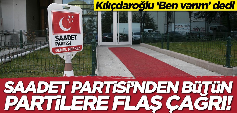 Saadet Partisi'nden bütün partilere flaş çağrı! Kemal Kılıçdaroğlu 'Ben varım' dedi