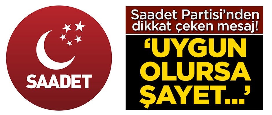 Saadet Partisi'nden dikkat çeken mesaj! 'Uygun olursa şayet...'