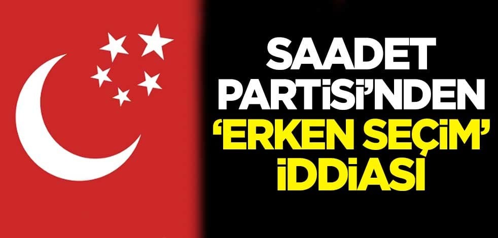 Saadet Partisi'nden 'erken seçim' iddiası