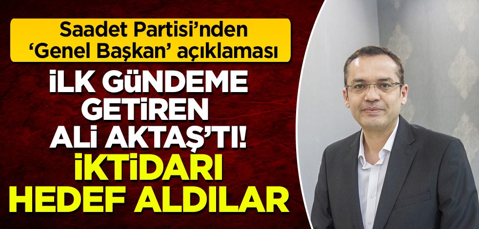 Saadet Partisi'nden 'Genel Başkan' açıklaması: İlk gündeme getiren Ali Aktaş'tı, iktidarı hedef aldılar!