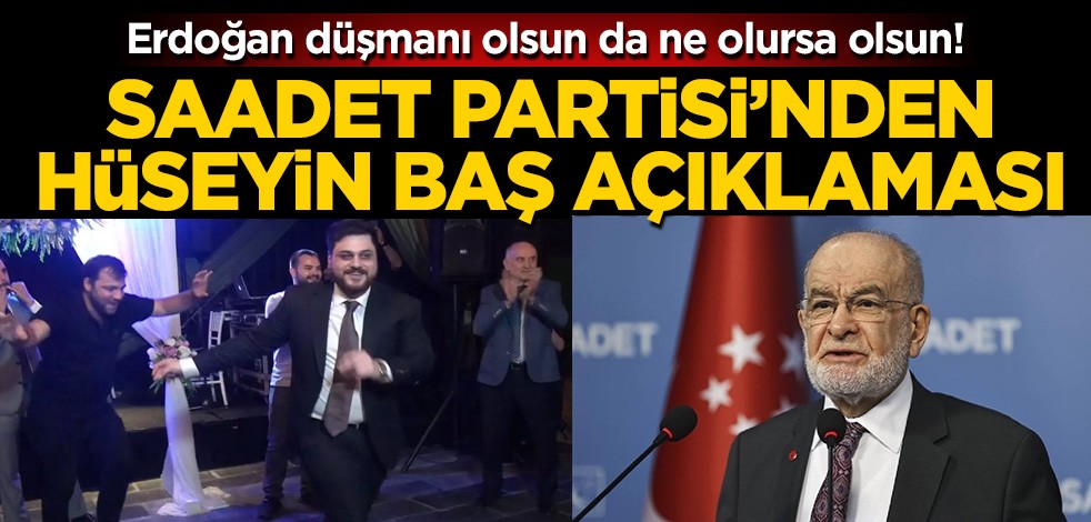 Saadet Partisi'nden Hüseyin Baş açıklaması! Erdoğan düşmanı olsun da kim olursa olsun..