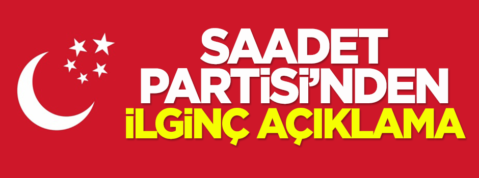 Saadet Partisi'nden ilginç açıklama