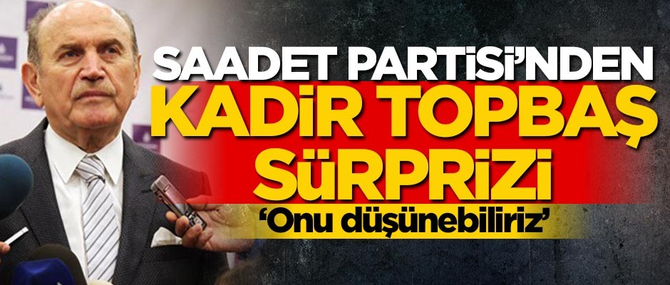 Saadet Partisi'nden Kadir Topbaş sürprizi! "Onu düşünebiliriz"