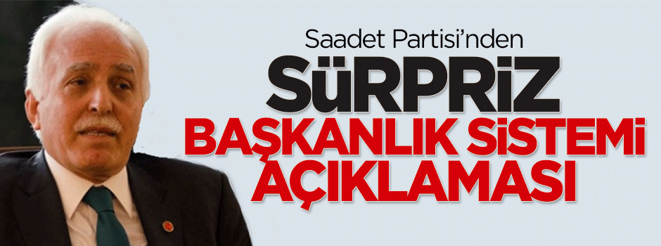 Saadet Partisi'nden sürpriz 'Başkanlık Sistemi' açıklaması