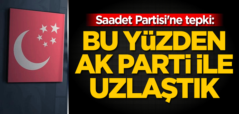 Saadet Partisi'ne tepki: Bu yüzden AK Parti ile uzlaştık