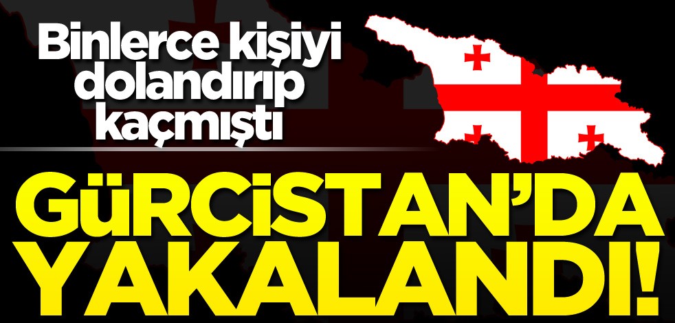Saadet zinciriyle 30 bin kişiyi dolandıran isim Gürcistan'da yakalandı