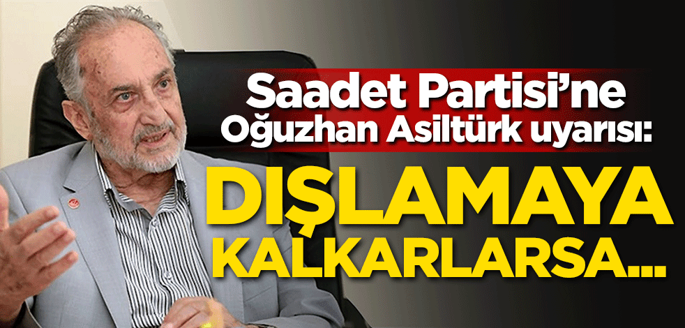 Saadet Partisi'ne Oğuzhan Asiltürk uyarısı: Dışlamaya kalkarlarsa...