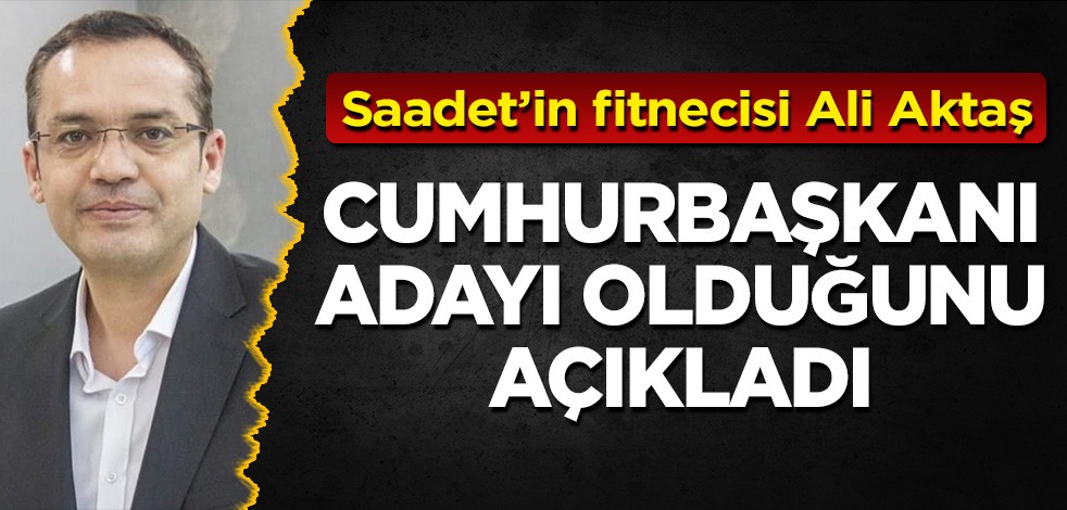 Saadet'in fitnecisi Ali Aktaş: Cumhurbaşkanı adayı olduğunu açıkladı!