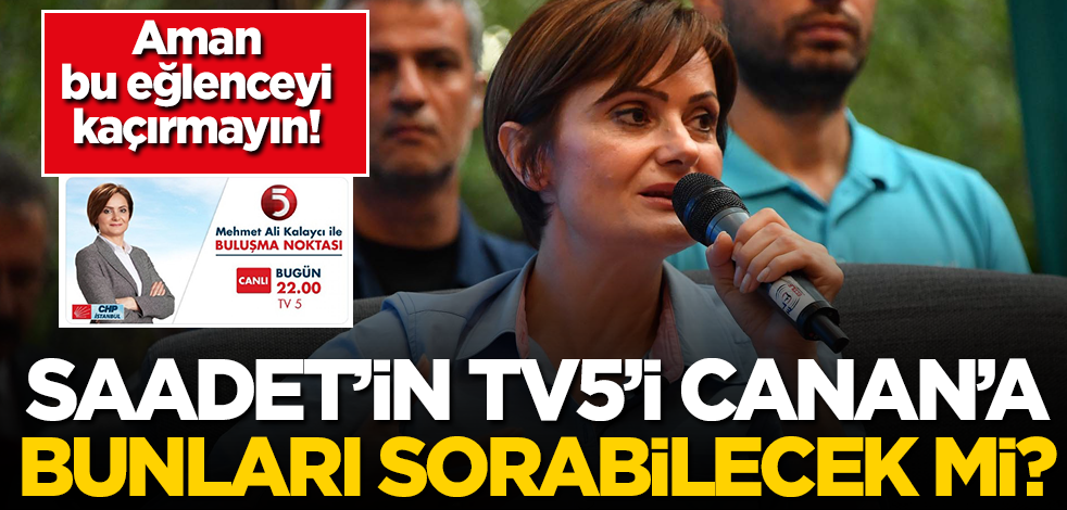 Saadet'in TV5'i CHP'li Canan Kaftancıoğlu'na bu soruları sorabilecek mi?