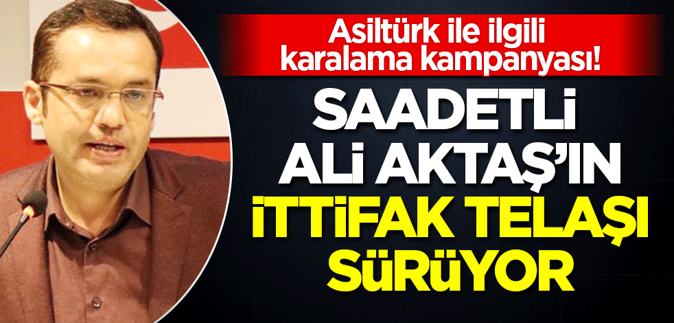 Saadet'li Aktaş'ın 'ittifak' telaşı sürüyor: Oğuzhan Asiltürk'ü karalama kampanyası