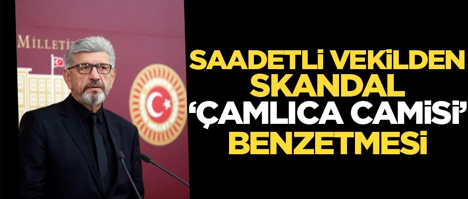 Saadetli vekilden skandal 'Çamlıca Camisi' benzetmesi