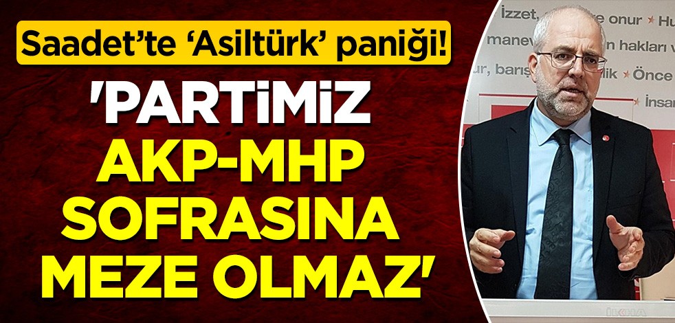Saadet'te 'Asiltürk' paniği sürüyor: 'Partimiz AKP-MHP sofrasına meze olmaz'