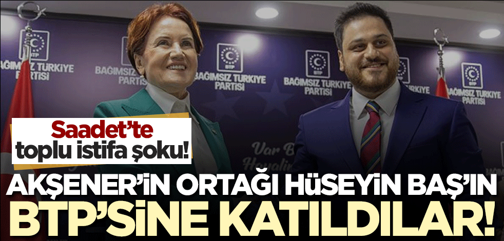 Saadet'te toplu istifa! Akşener'in ortağı Hüseyin Baş'ın BTP'sine geçtiler