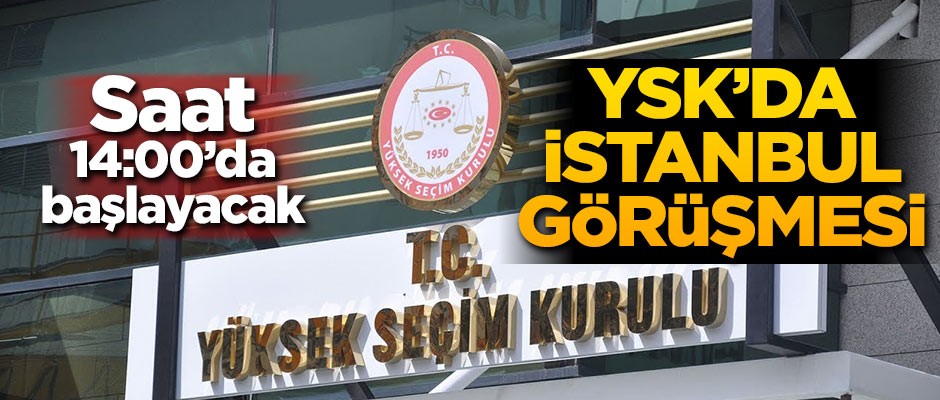 Saat 14:00'da başlıyor! YSK'da kritik İstanbul görüşmesi