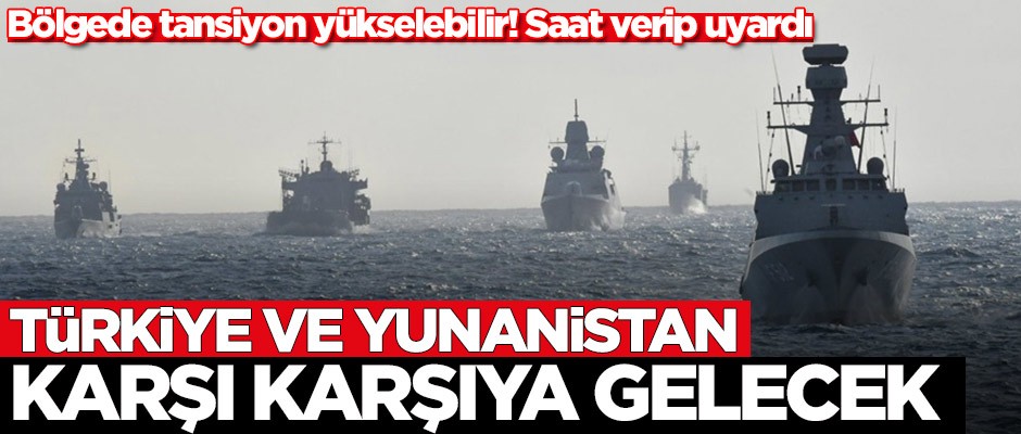 Saat verip uyardı! Türkiye ve Yunanistan karşı karşıya gelecek