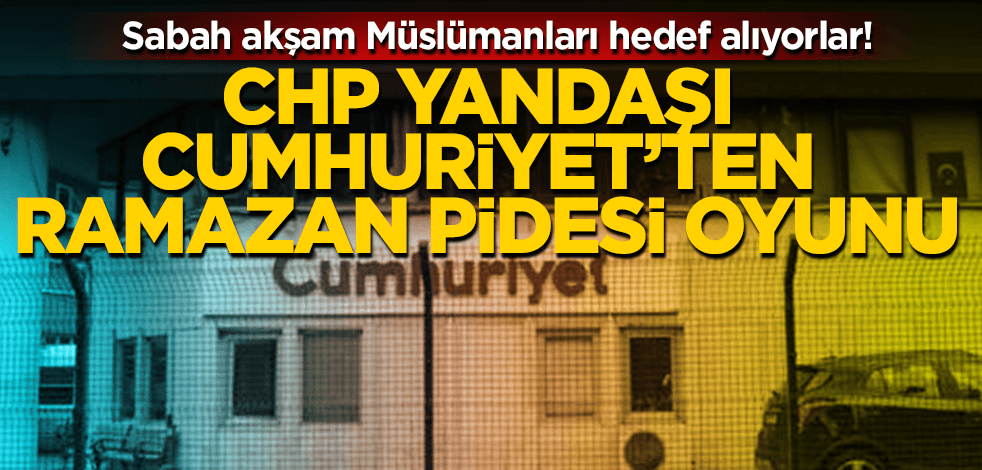 Sabah akşam Müslümanları hedef alan Cumhuriyet’ten Ramazan pidesi oyunu!