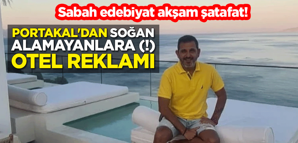 Sabah edebiyat akşam şatafat! Fatih Portakal'dan soğan alamayanlara (!) otel reklamı
