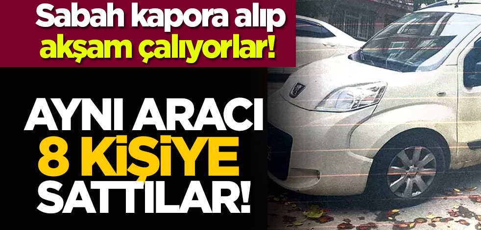 Sabah kapora alıp akşam çalıyorlar! Aynı aracı 8 kişiye sattılar!
