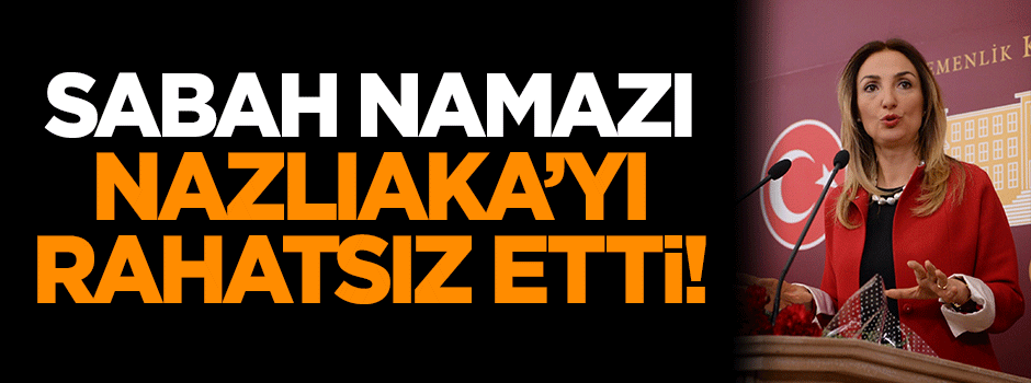 Sabah namazı, Nazlıaka'yı rahatsız etti!