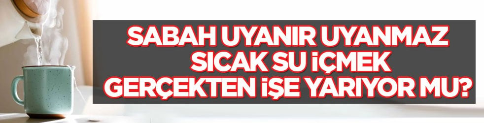 Sabah uyanır uyanmaz sıcak su içmek gerçekten işe yarıyor mu?