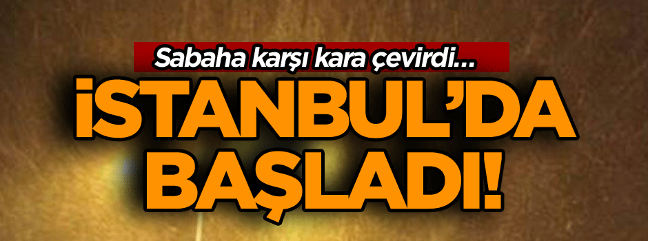 Sabaha karşı kara çevirdi… AA duyurdu… İstanbul’da başladı!