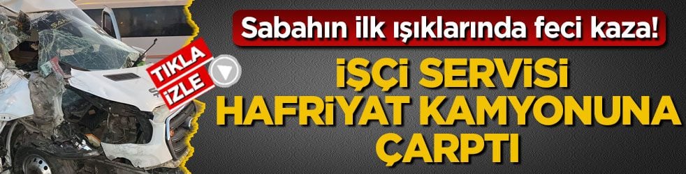 Sabahın ilk ışıklarında feci kaza! İşçi servisi hafriyat kamyonuna çarptı