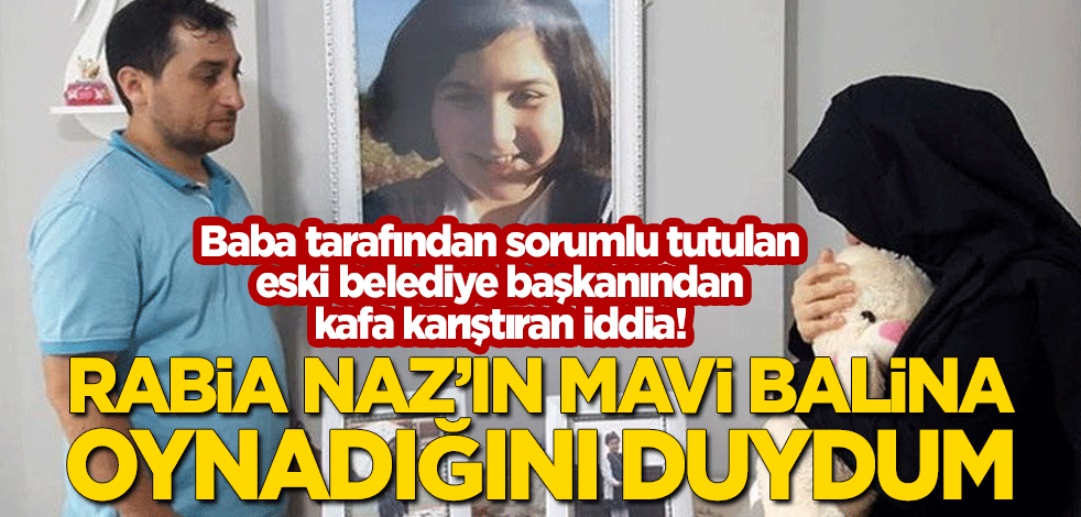 Şaban Vatan'ın sorumlu tuttuğu eski belediye başkanından kafa karıştıran iddia: Rabia Naz'ın Mavi Balina oynadığını duydum