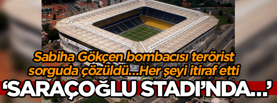 Sabiha Gökçen bombacısı terörist sorguda çözüldü… Her şeyi itiraf etti ‘Saraçoğlu Stadı’nda…’