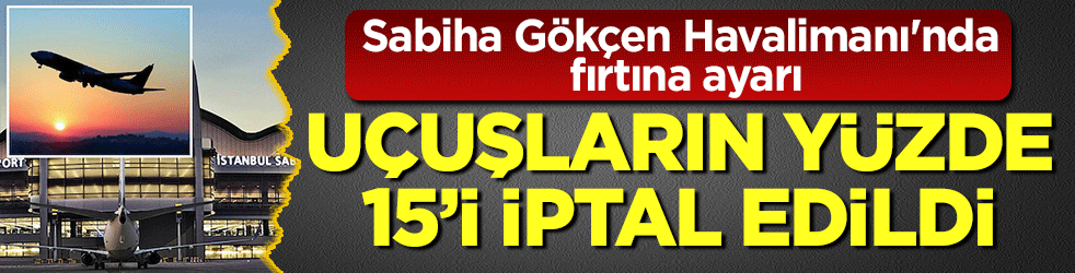 Sabiha Gökçen Havalimanı'nda fırtına ayarı: Uçuşların yüzde 15’i iptal edildi