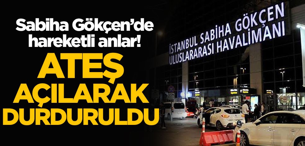Sabiha Gökçen Havalimanında hareketli anlar! Ateş açılarak durduruldu