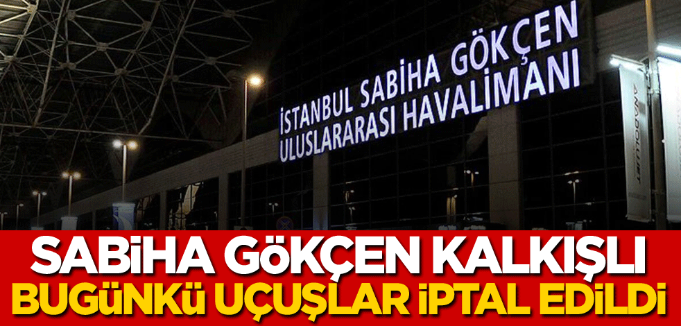 Sabiha Gökçen kalkışlı bugünkü uçuşlar iptal edildi