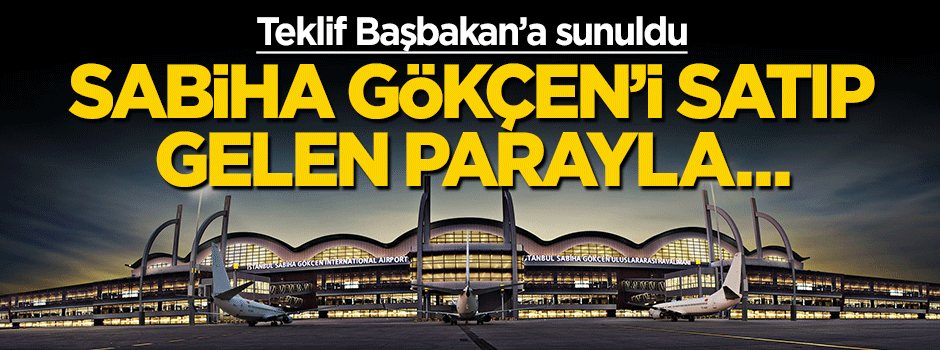 ''Sabiha Gökçen'i satıp parayı oraya harcayalım''