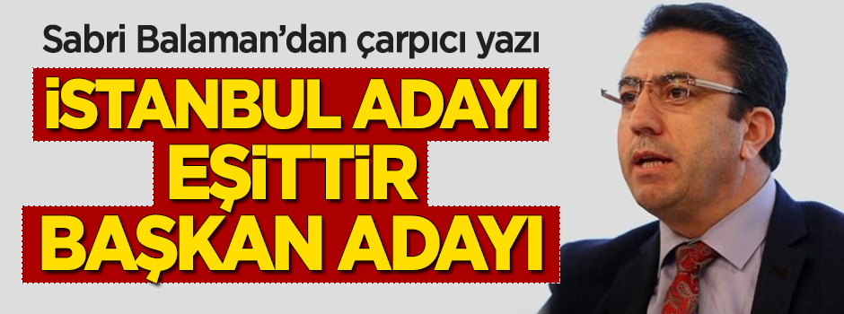 Sabri Balaman: İstanbul adayı eşittir başkan adayı dersem şaşırmayın