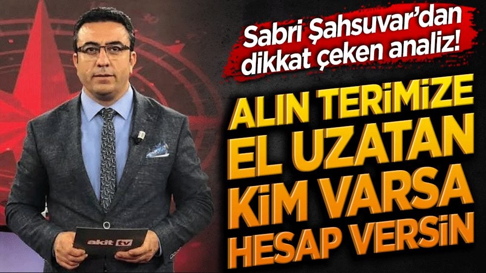 Sabri Şahsuvar’dan dikkat çeken analiz! Alın terimize el uzatan kim varsa hesap versin