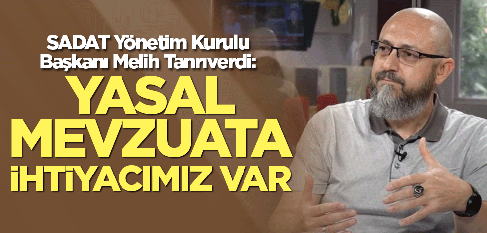SADAT Yönetim Kurulu Başkanı Melih Tanrıverdi: Yasal mevzuata ihtiyacımız var