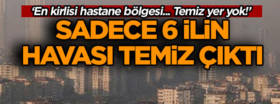 Sadece 6 ilin havası temiz çıktı… ‘En kirlisi hastane bölgesi... Temiz yer yok!’