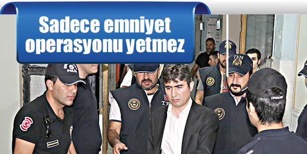 Sadece emniyet operasyonu yetmez